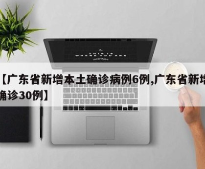 【广东省新增本土确诊病例6例,广东省新增确诊30例】